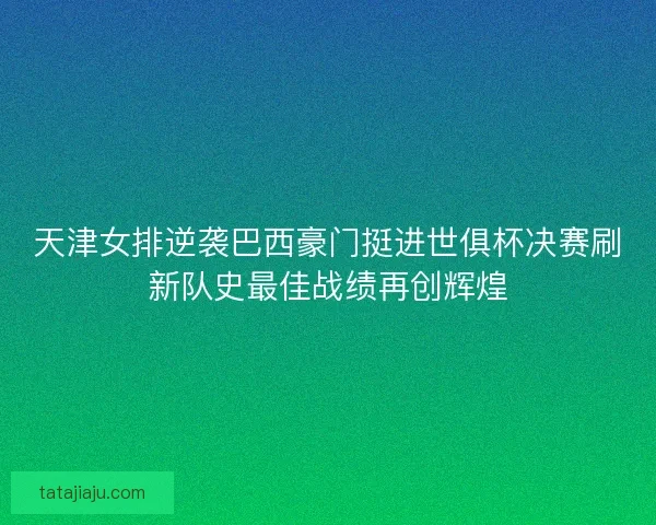 天津女排逆袭巴西豪门挺进世俱杯决赛刷新队史最佳战绩再创辉煌