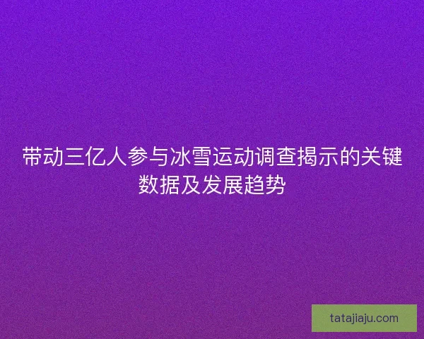 带动三亿人参与冰雪运动调查揭示的关键数据及发展趋势